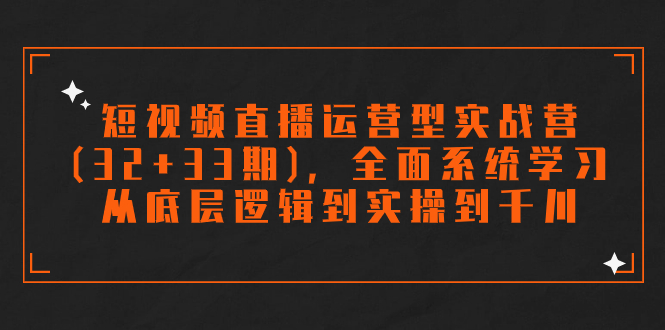 （7555期）短视频直播运营型实战营（32+33期），全面系统学习，从底层逻辑到实操到千川-千城资源网
