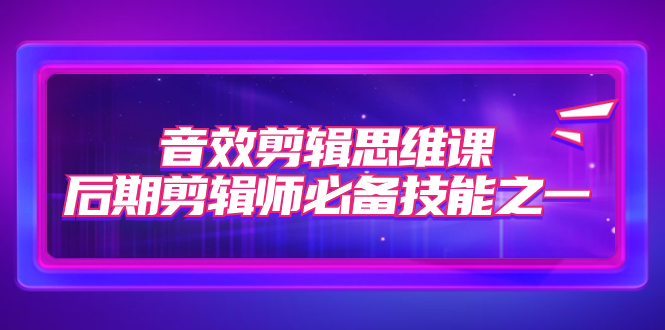 （7573期）音效剪辑思维课，后期剪辑师必备技能之一（8节课）-千城资源网