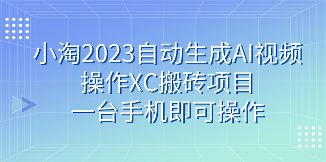 （7580期）小淘2023自动生成AI视频操作XC搬砖项目，一台手机即可操作-千城资源网