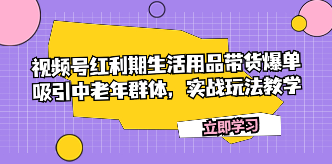 （7584期）视频号红利期生活用品带货爆单，吸引中老年群体，实战玩法教学-千城资源网