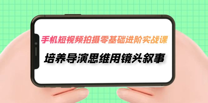 （7601期）手机短视频拍摄-零基础进阶实操课，培养导演思维用镜头叙事（30节课）-千城资源网