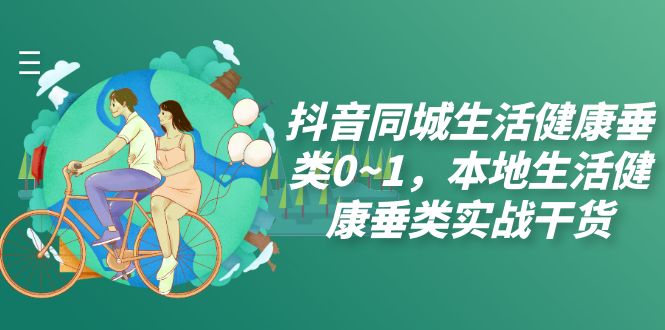 （7615期）抖音同城生活健康垂类0~1，​本地生活健康垂类实战干货-千城资源网