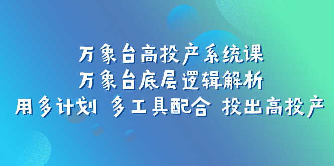 （7619期）万象台高投产系统课：万象台底层逻辑解析 用多计划 多工具配合 投出高投产-千城资源网