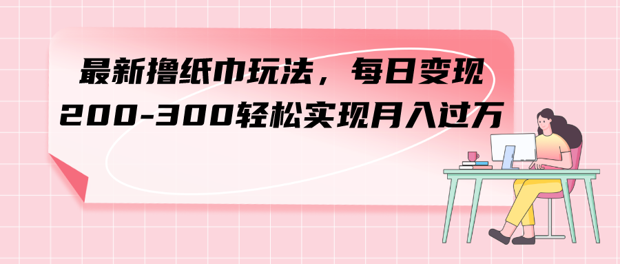 （7633期）最新撸纸巾玩法，每日变现 200-300轻松实现月入过方-千城资源网