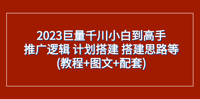 （7662期）2023巨量千川小白到高手：推广逻辑 计划搭建 搭建思路等(教程+图文+配套)-千城资源网
