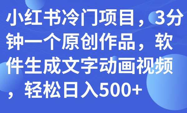（7668期）小红书冷门项目，3分钟一个原创作品，软件生成文字动画视频，轻松日入500+-千城资源网