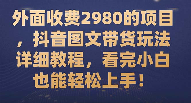 （7685期）外面收费2980的项目，抖音图文带货玩法详细教程，看完小白也能轻松上手！-千城资源网