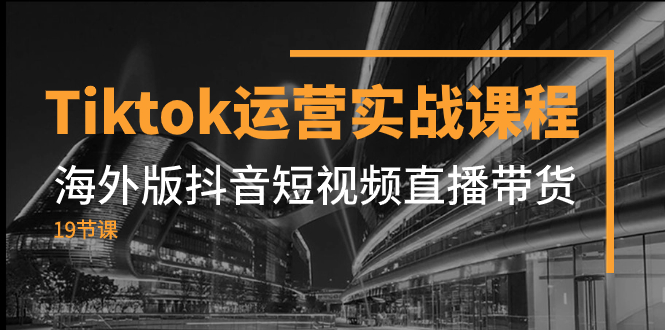 （7724期）Tiktok运营实战课程，海外版抖音短视频直播带货（19节课）-千城资源网