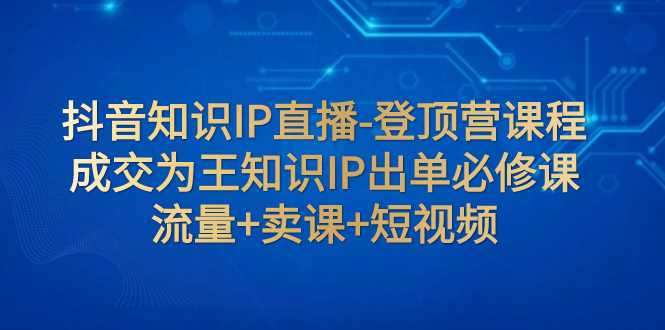 （7731期）抖音知识IP直播-登顶营课程：成交为王知识IP出单必修课  流量+卖课+短视频-千城资源网