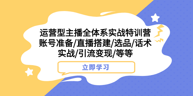 （7740期）运营型主播全体系实战特训营 账号准备/直播搭建/选品/话术实战/引流变现/等-千城资源网