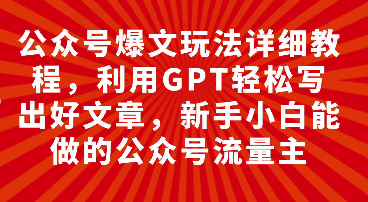 （7746期）公众号爆文玩法详细教程，利用GPT轻松写出好文章，新手小白能做的公众号…-千城资源网