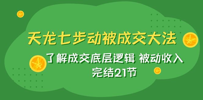 （7753期）天龙/七步动被成交大法：了解成交底层逻辑 被动收入 完结21节-千城资源网