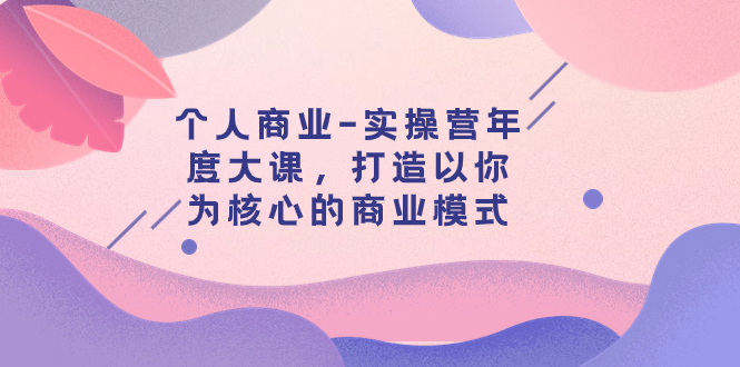 （7755期）个人商业-实操营年度大课，打造以你为核心的商业模式（29节课）-千城资源网