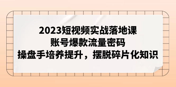 （7757期）2023短视频实战落地课，账号爆款流量密码，操盘手培养提升，摆脱碎片化知识-千城资源网
