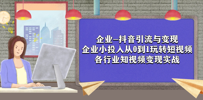 （7761期）企业-抖音引流与变现：企业小投入从0到1玩转短视频  各行业知视频变现实战-千城资源网