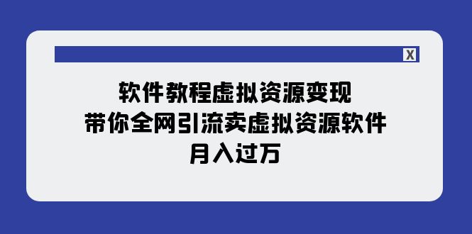 （7768期）软件教程虚拟资源变现：带你全网引流卖虚拟资源软件，月入过万（11节课）-千城资源网
