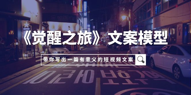 （7776期）《觉醒之旅》文案模型，带着你用你的一件小事写出一篇有意义的短视频文案-千城资源网