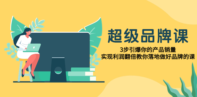 （7778期）超级/品牌课，3步引爆你的产品销量，实现利润翻倍教你落地做好品牌的课-千城资源网