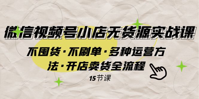 （7779期）微信视频号小店无货源实战 不囤货·不刷单·多种运营方法·开店卖货全流程-千城资源网