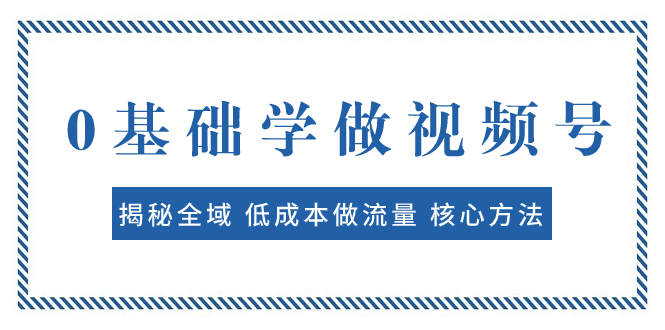 （7784期）0基础学做视频号：揭秘全域 低成本做流量 核心方法  快速出爆款 轻松变现-千城资源网