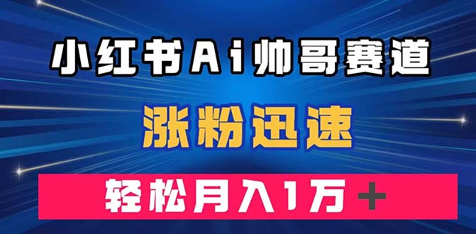 （7800期）小红书AI帅哥赛道 ，涨粉迅速，轻松月入万元（附软件）-千城资源网