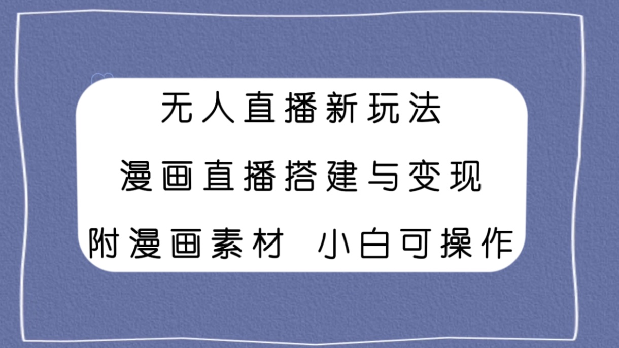 （7868期）无人直播新玩法，漫画直播搭建与变现，附漫画素材小白也可操作-千城资源网