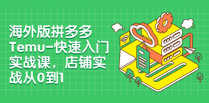 （7876期）海外版拼多多Temu-快速入门实战课，店铺实战从0到1（12节课）-千城资源网