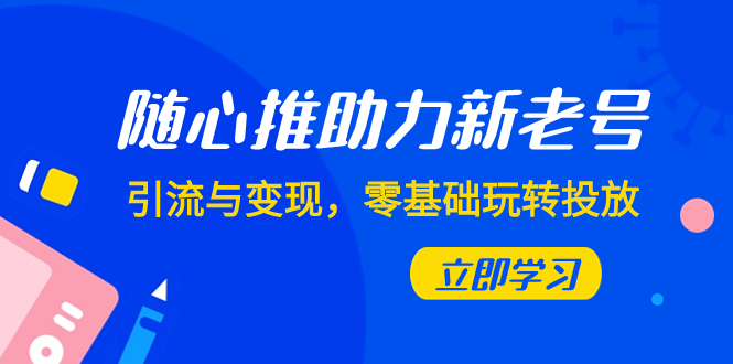 （7925期）随心推-助力新老号，引流与变现，零基础玩转投放（7节课）-千城资源网