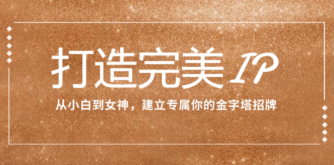 （7948期）打造完美IP：从小白到女神，建立专属你的金字塔招牌（15节课）-千城资源网