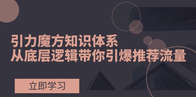 （7950期）引力魔方知识体系，从底层逻辑带你引爆荐推流量！-千城资源网