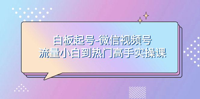 （7955期）白板起号-微信视频号流量小白到热门高手实操课-千城资源网
