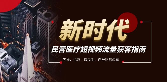 （7960期）民营医疗-短视频流量获客必备指南，老板、运营、操盘手、白号运营必看-千城资源网