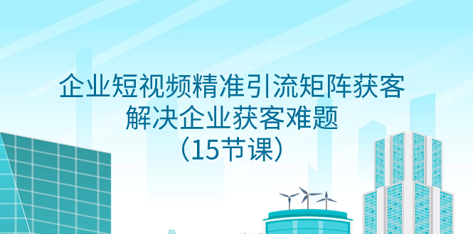 （7983期）企业短视频精准引流矩阵获客，解决企业获客难题（15节课）-千城资源网