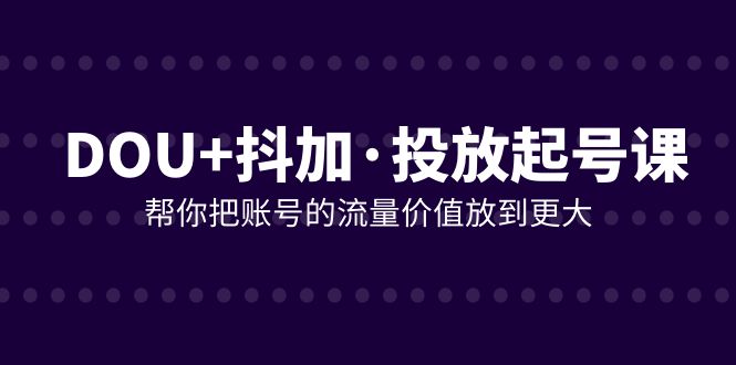 （7985期）DOU+抖加投放起号课，帮你把账号的流量价值放到更大（21节课）-千城资源网