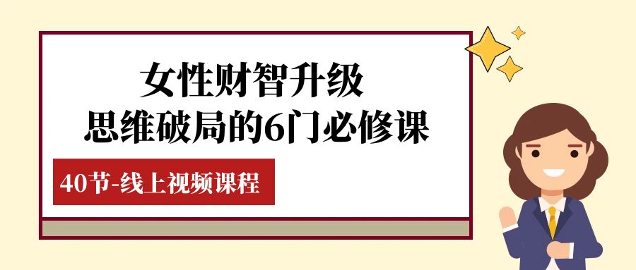 （7988期）女性·财智升级-思维破局的6门必修课，线上视频课程（40节课）-千城资源网