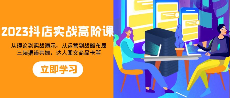 （7989期）2023抖店实战高阶课：从理论到实战演示，从运营到战略布局，三频渠道共…-千城资源网