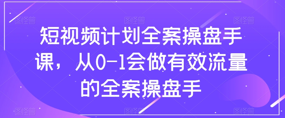 （8003期）短视频计划-全案操盘手课，从0-1会做有效流量的全案操盘手-千城资源网