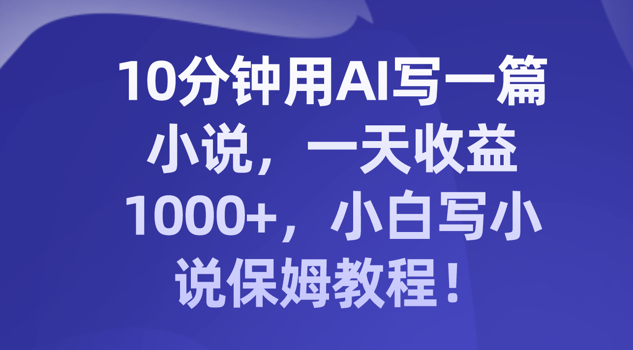 （8008期）10分钟用AI写一篇小说，一天收益1000+，小白写小说保姆教程！-千城资源网