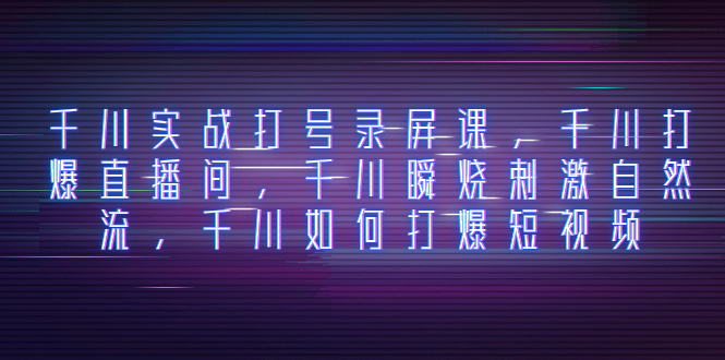 （8020期）千川实战打号录屏课，千川打爆直播间，千川瞬烧刺激自然流，千川如何打…-千城资源网