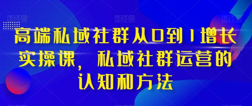 （8036期）高端 私域社群从0到1增长实战课，私域社群运营的认知和方法（37节课）-千城资源网
