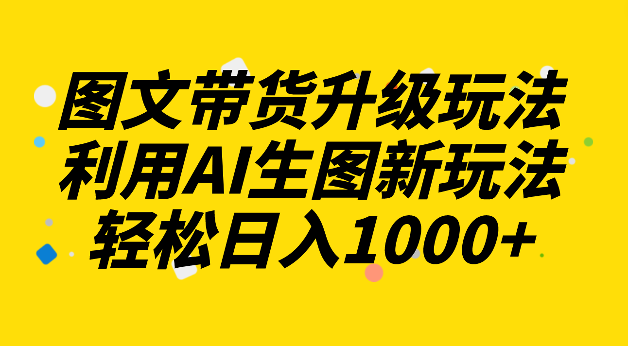 （8041期）图文带货升级玩法2.0分享，利用AI生图新玩法，每天半小时轻松日入1000+-千城资源网