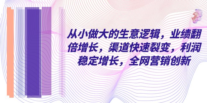 （8044期）从小 做大的生意逻辑，业绩翻倍增长，渠道快速裂变，利润稳定增长，全网…-千城资源网