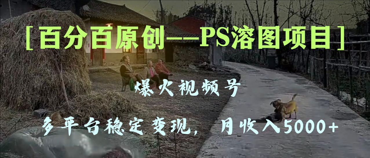 （8086期）百分百原创，多平台稳定变现5000+，爆火视频号的PS溶图项目，手把手教你…-千城资源网