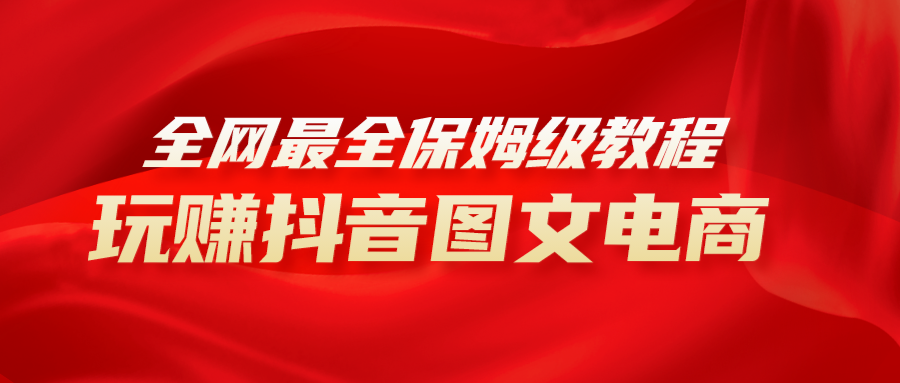 （8089期）全网最全教程，手把手教你玩赚抖音图文电商，小白闭眼月入10000+-千城资源网