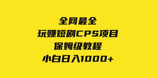 （8139期）全网最全，玩赚短剧CPS项目保姆级教程，小白日入1000+-千城资源网