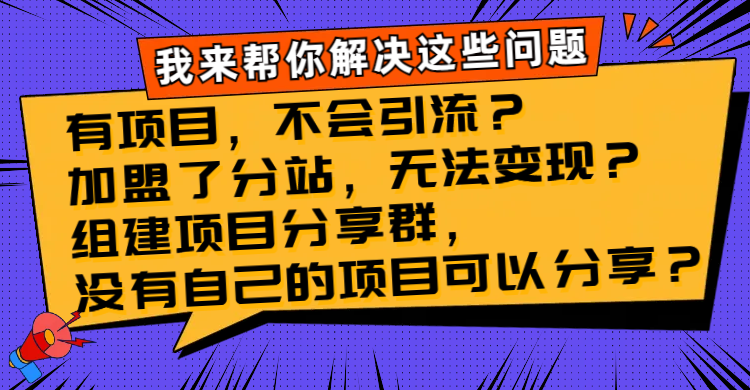 （8147期）有项目，不会引流？加盟了分站，无法变现？组建项目分享群，没有自己的…-千城资源网