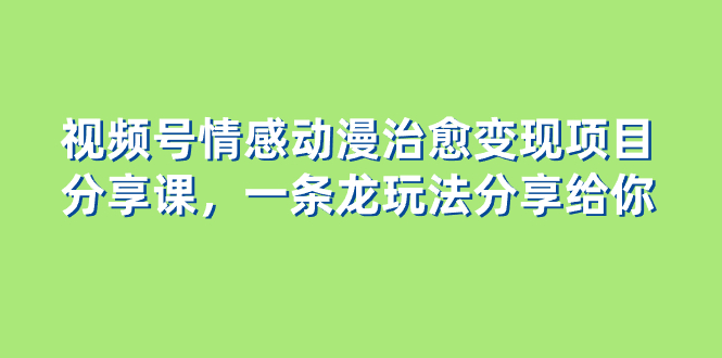 （8150期）视频号情感动漫治愈变现项目分享课，一条龙玩法分享给你（教程+素材）-千城资源网