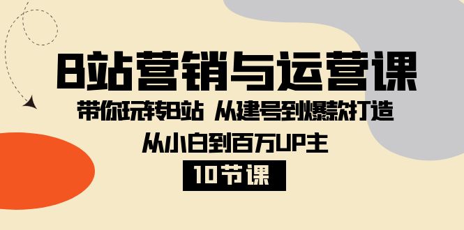 （8171期）B站营销与运营课：带你玩转B站  从建号到爆款打造 从小白到百万UP主-10节课-千城资源网