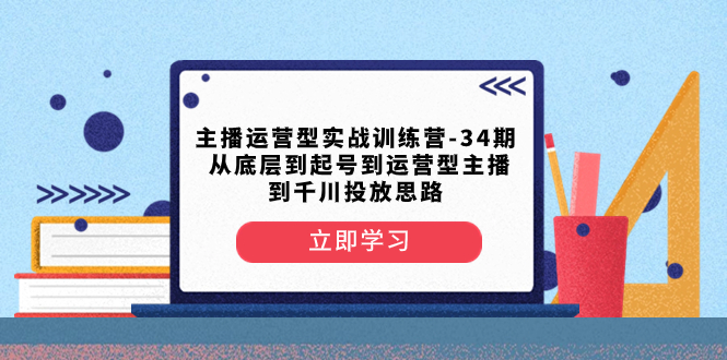 （8256期）主播运营型实战训练营-第34期  从底层到起号到运营型主播到千川投放思路-千城资源网