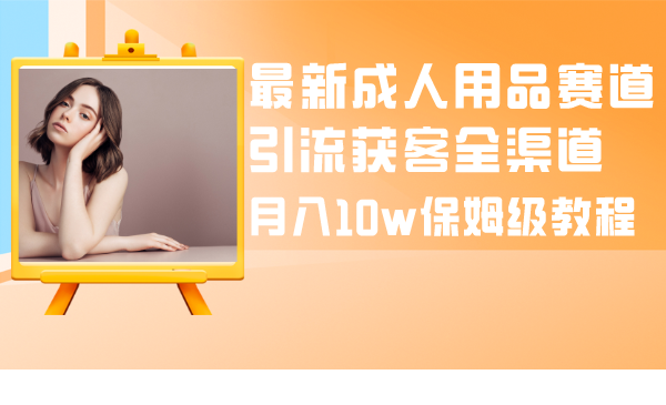 （8309期）最新成人用品赛道引流获客全渠道，月入10w保姆级教程-千城资源网